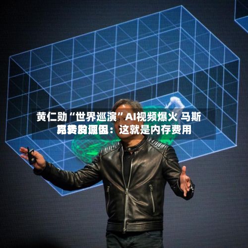 黄仁勋“世界巡演	”AI视频爆火 马斯克转发调侃：这就是内存费用昂贵的原因-第3张图片