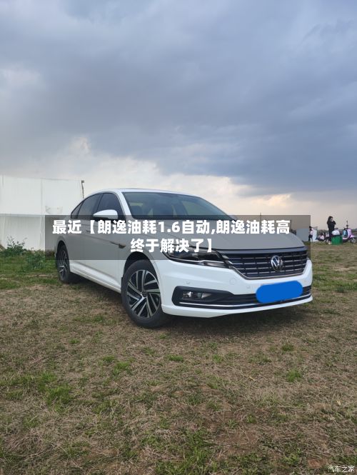 最近【朗逸油耗1.6自动,朗逸油耗高终于解决了】