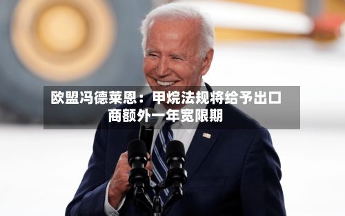 欧盟冯德莱恩:甲烷法规将给予出口商额外一年宽限期-第1张图片