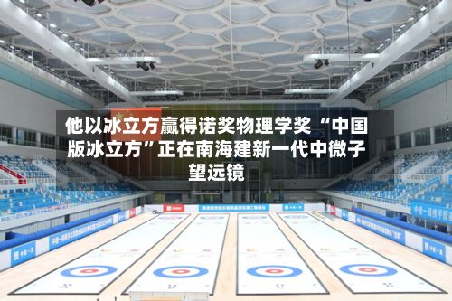 他以冰立方赢得诺奖物理学奖 “中国版冰立方	”正在南海建新一代中微子望远镜-第3张图片