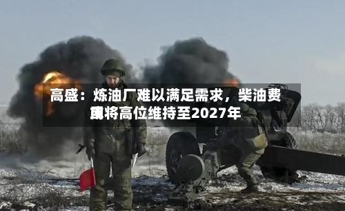 高盛：炼油厂难以满足需求	，柴油费用或将高位维持至2027年-第2张图片