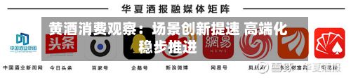 黄酒消费观察:场景创新提速 高端化稳步推进-第2张图片