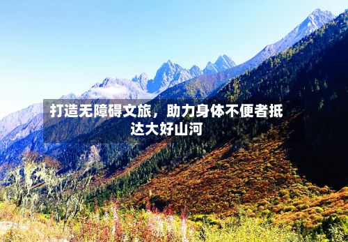 打造无障碍文旅，助力身体不便者抵达大好山河-第2张图片