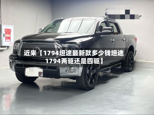 近来【1794坦途最新款多少钱坦途1794两驱还是四驱】