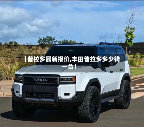 【普拉多最新报价,丰田普拉多多少钱一台】-第2张图片