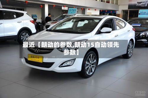 最近【朗动的参数,朗动15自动领先参数】