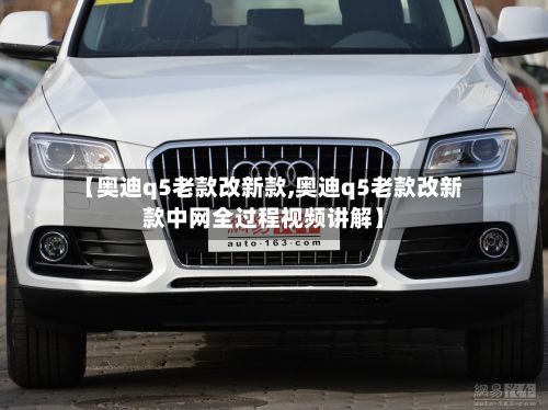 【奥迪q5老款改新款,奥迪q5老款改新款中网全过程视频讲解】-第2张图片