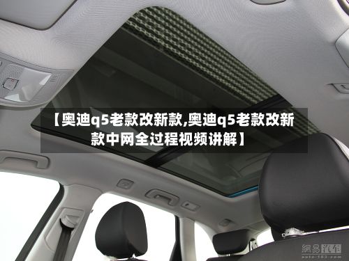 【奥迪q5老款改新款,奥迪q5老款改新款中网全过程视频讲解】-第3张图片