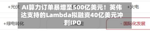 AI算力订单暴增至500亿美元！英伟达支持的Lambda拟融资40亿美元冲刺IPO