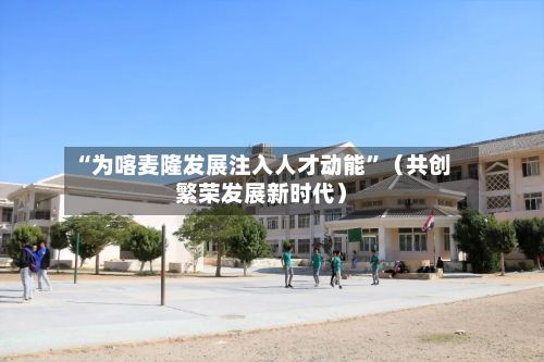 “为喀麦隆发展注入人才动能	”（共创繁荣发展新时代）-第2张图片