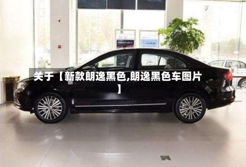 关于【新款朗逸黑色,朗逸黑色车图片】-第2张图片
