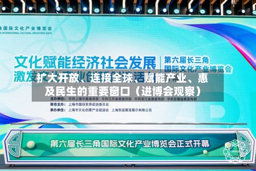 扩大开放	、连接全球、赋能产业、惠及民生的重要窗口（进博会观察）-第2张图片