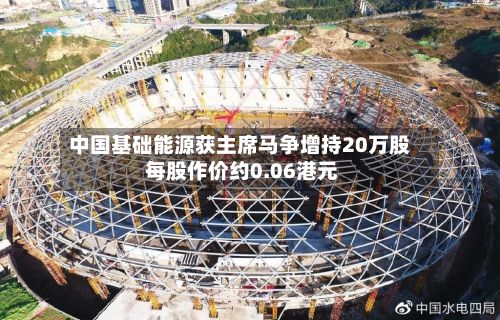 中国基础能源获主席马争增持20万股 每股作价约0.06港元