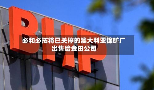 必和必拓将已关停的澳大利亚镍矿厂出售给金田公司-第3张图片