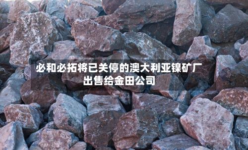 必和必拓将已关停的澳大利亚镍矿厂出售给金田公司