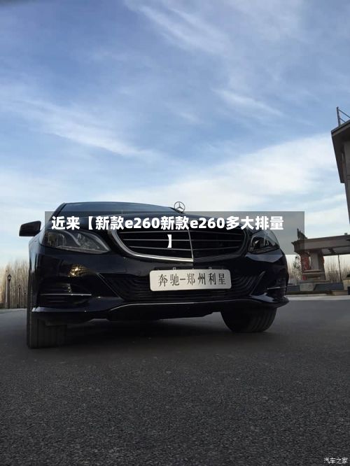 近来【新款e260新款e260多大排量】