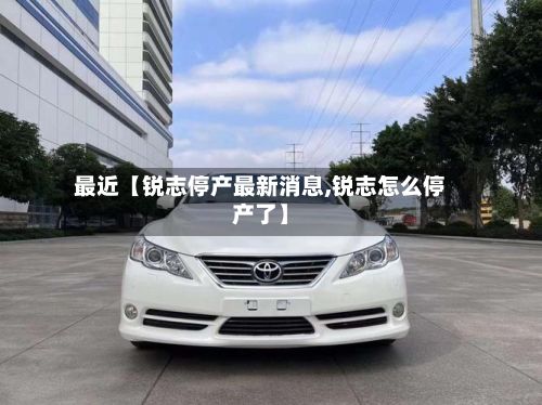 最近【锐志停产最新消息,锐志怎么停产了】