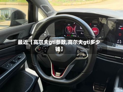最近【高尔夫gti参数,高尔夫gti多少钱】-第3张图片