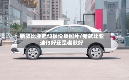 新款比亚迪f3报价及图片/新款比亚迪f3好还是老款好