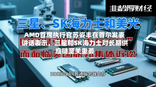 AMD首席执行官苏姿丰在首尔发表讲话表示	，三星和SK海力士对长期供应链至关重要-第2张图片