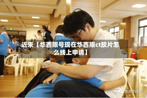 近来【华西限号现在华西限ct胶片怎么线上申请】