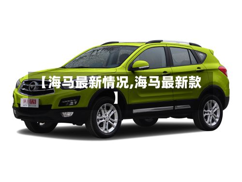 【海马最新情况,海马最新款】-第3张图片