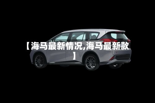 【海马最新情况,海马最新款】-第2张图片