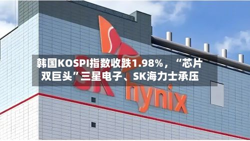 韩国KOSPI指数收跌1.98%，“芯片双巨头”三星电子、SK海力士承压