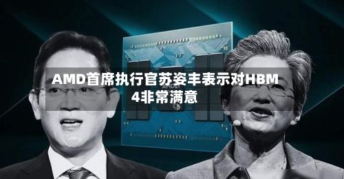 AMD首席执行官苏姿丰表示对HBM4非常满意