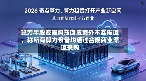 算力牛股宏景科技回应海外不实报道，称所有算力设备均通过合规商业渠道采购-第2张图片