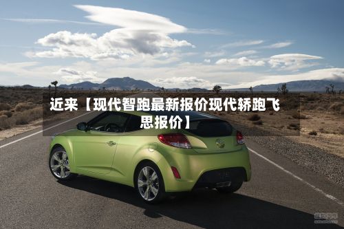 近来【现代智跑最新报价现代轿跑飞思报价】