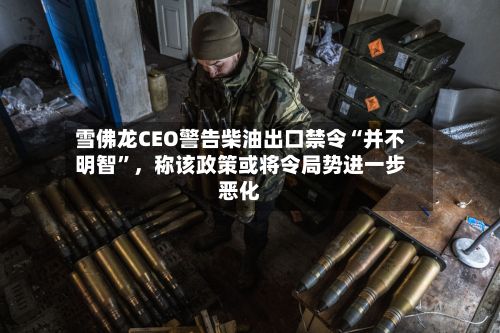雪佛龙CEO警告柴油出口禁令“并不明智”	，称该政策或将令局势进一步恶化-第2张图片