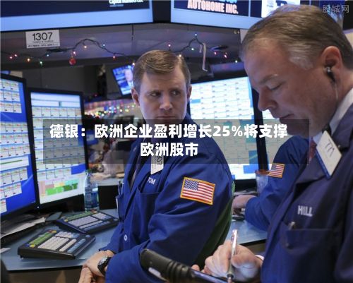 德银：欧洲企业盈利增长25%将支撑欧洲股市