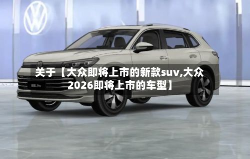 关于【大众即将上市的新款suv,大众2026即将上市的车型】