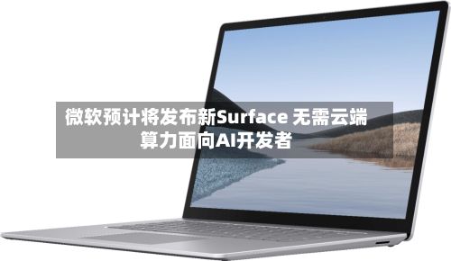 微软预计将发布新Surface 无需云端算力面向AI开发者