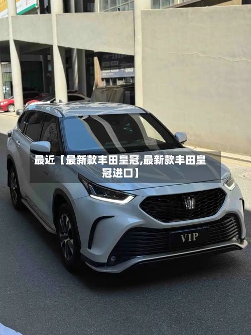 最近【最新款丰田皇冠,最新款丰田皇冠进口】