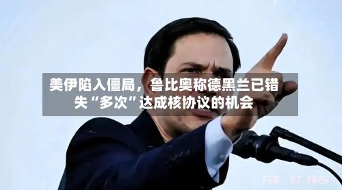 美伊陷入僵局，鲁比奥称德黑兰已错失“多次	”达成核协议的机会-第2张图片