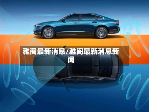 雅阁最新消息/雅阁最新消息新闻-第2张图片