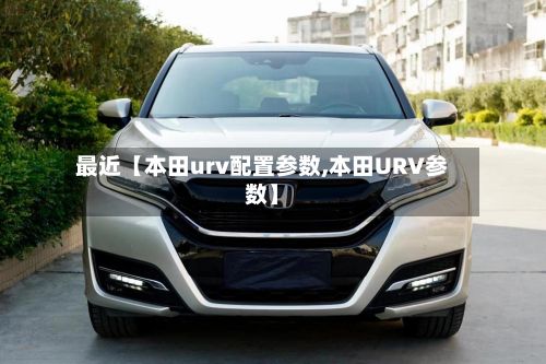 最近【本田urv配置参数,本田URV参数】