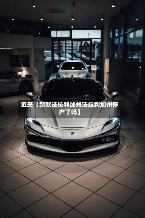 近来【新款法拉利加州法拉利加州停产了吗】