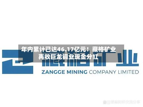 年内累计已达46.17亿元！藏格矿业再收巨龙铜业现金分红-第2张图片