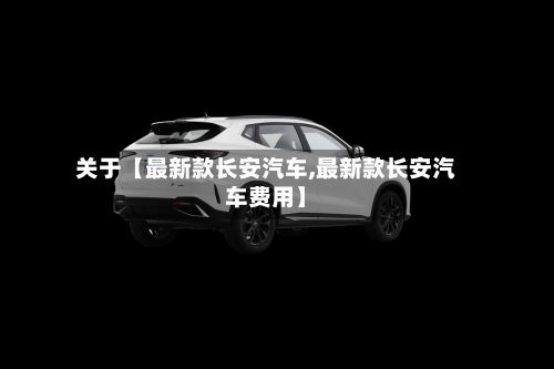 关于【最新款长安汽车,最新款长安汽车费用】-第2张图片
