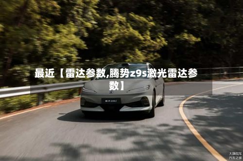 最近【雷达参数,腾势z9s激光雷达参数】