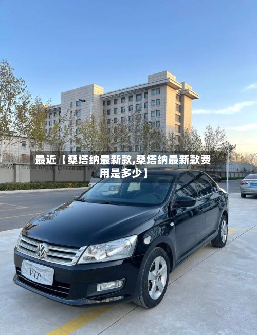 最近【桑塔纳最新款,桑塔纳最新款费用是多少】