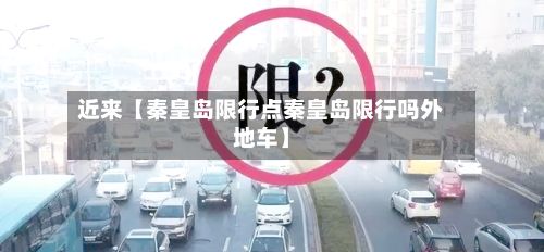 近来【秦皇岛限行点秦皇岛限行吗外地车】-第2张图片