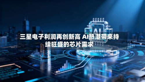 三星电子利润再创新高 AI热潮带来持续旺盛的芯片需求