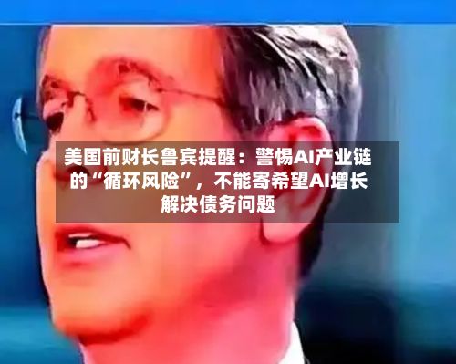 美国前财长鲁宾提醒：警惕AI产业链的“循环风险”，不能寄希望AI增长解决债务问题-第2张图片