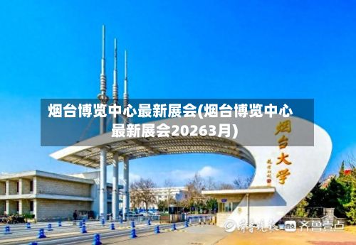 烟台博览中心最新展会(烟台博览中心最新展会20263月)