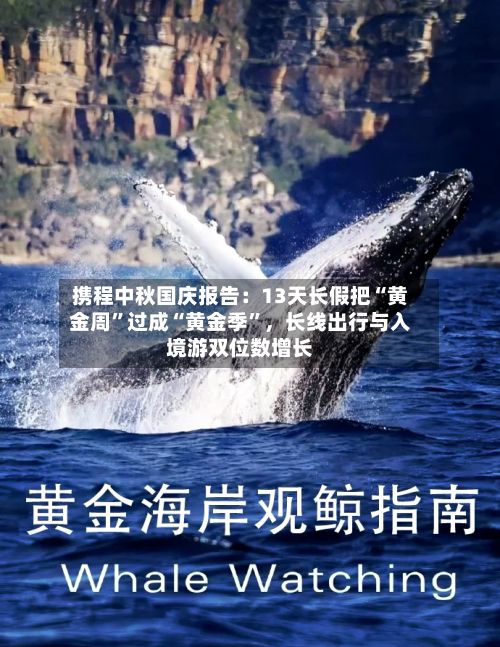 携程中秋国庆报告：13天长假把“黄金周”过成“黄金季”，长线出行与入境游双位数增长