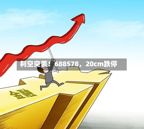 利空突袭！688578，20cm跌停-第2张图片